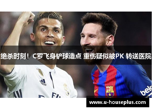 绝杀时刻！C罗飞身铲球造点 重伤疑似被PK 转送医院